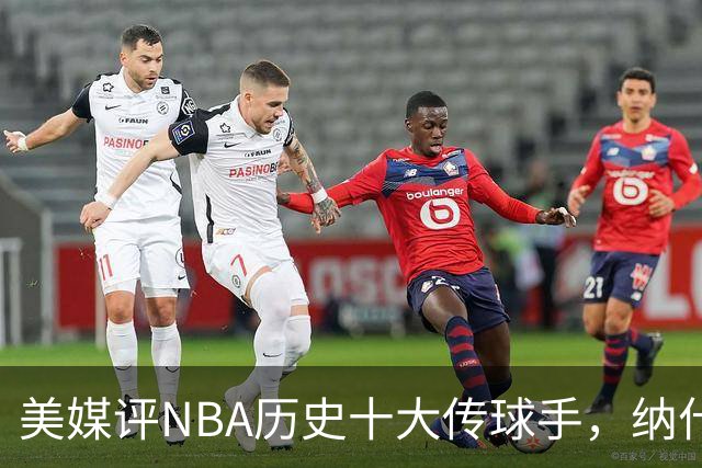 美媒评NBA历史十大传球手，纳什仅第6，詹姆斯第3，韦德意外上榜