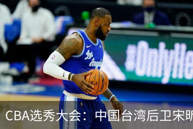 CBA选秀大会：中国台湾后卫宋昕澔状元，曹芷豪郑博文分列二三